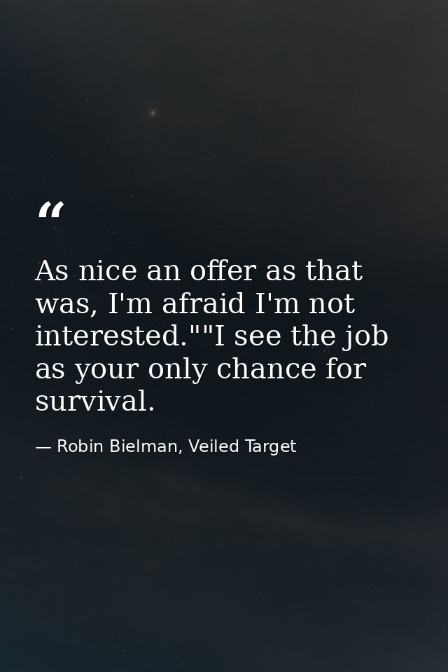As nice an offer as that was, I'm afraid I'm not interested.""I see the job as your only chance for survival. — Robin Bielman, Veiled Target