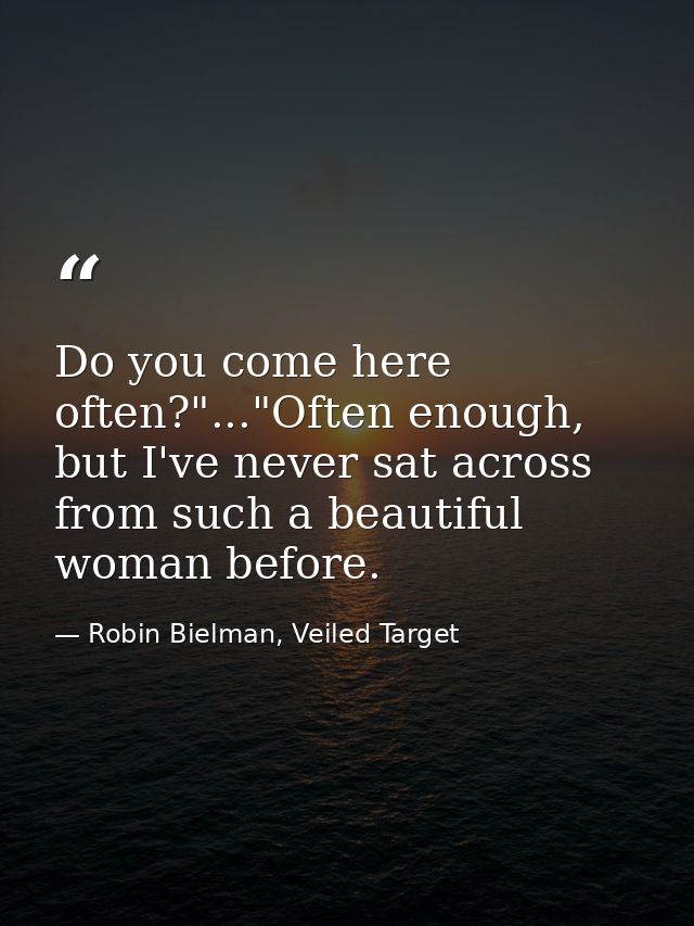 Do you come here often?"..."Often enough, but I've never sat across from such a beautiful woman before. — Robin Bielman, Veiled Target