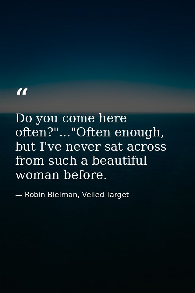 Do you come here often?"..."Often enough, but I've never sat across from such a beautiful woman before. — Robin Bielman, Veiled Target