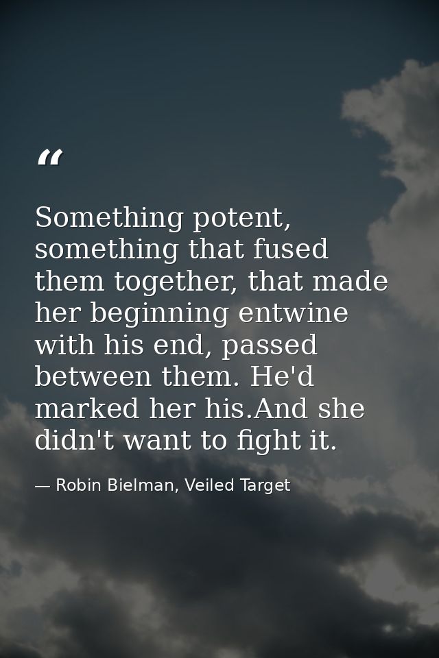 Something potent, something that fused them together, that made her beginning entwine with his end, passed between them. — Robin Bielman, Veiled Target