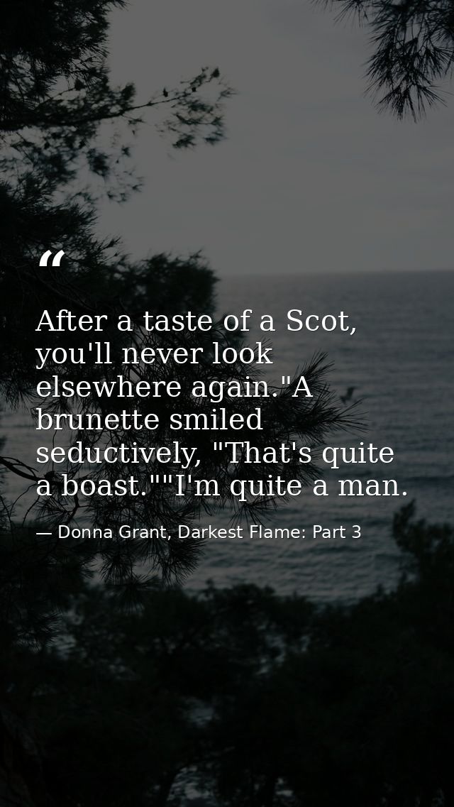 After a taste of a Scot, you'll never look elsewhere again."A brunette smiled seductively, "That's quite a boast.""I'm q — Donna Grant, Darkest Flame: Part 3