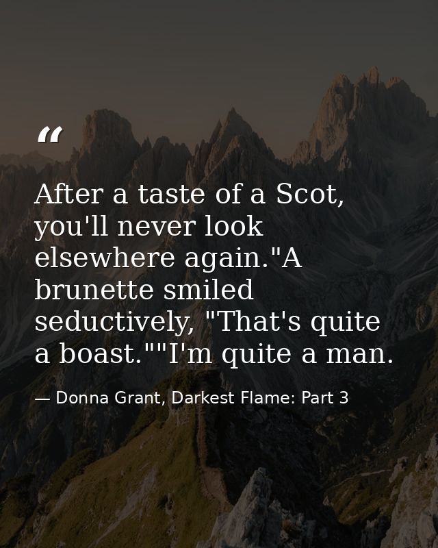 After a taste of a Scot, you'll never look elsewhere again."A brunette smiled seductively, "That's quite a boast.""I'm q — Donna Grant, Darkest Flame: Part 3