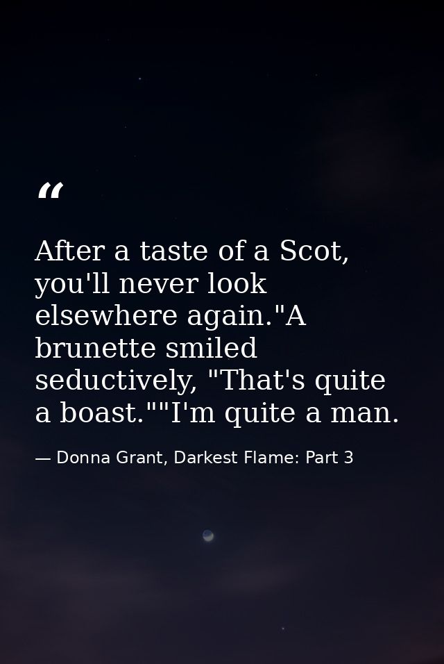 After a taste of a Scot, you'll never look elsewhere again."A brunette smiled seductively, "That's quite a boast.""I'm q — Donna Grant, Darkest Flame: Part 3