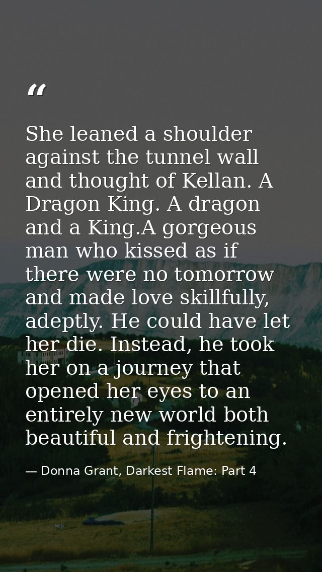 She leaned a shoulder against the tunnel wall and thought of Kellan. A Dragon King. A dragon and a King.A gorgeous man w — Donna Grant, Darkest Flame: Part 4