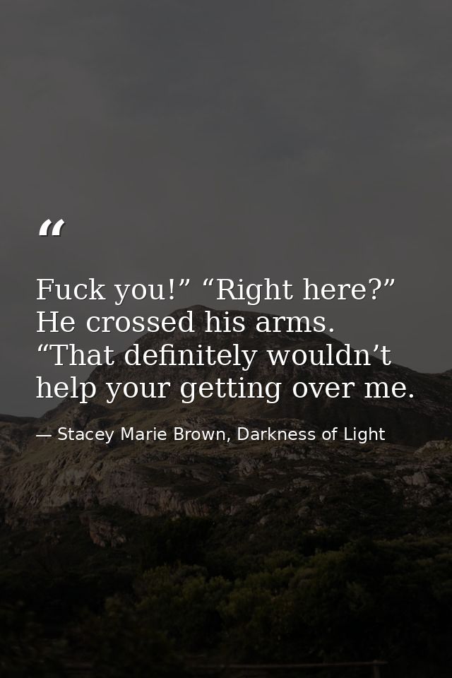 Fuck you!” “Right here?” He crossed his arms. “That definitely wouldn’t help your getting over me. — Stacey Marie Brown, Darkness of Light