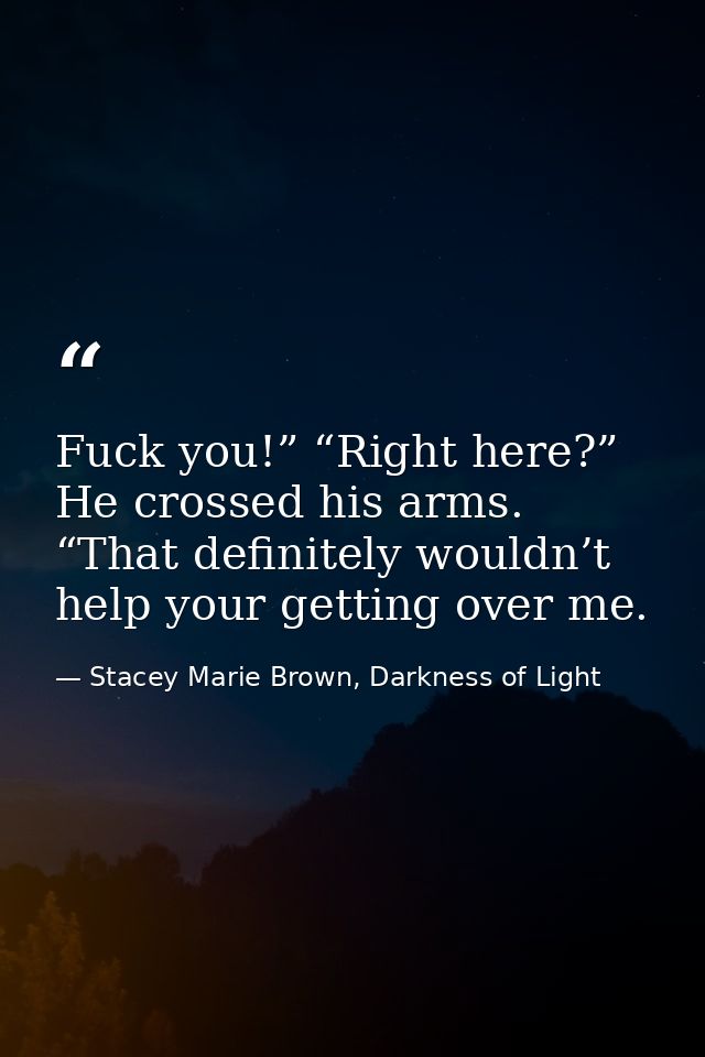 Fuck you!” “Right here?” He crossed his arms. “That definitely wouldn’t help your getting over me. — Stacey Marie Brown, Darkness of Light