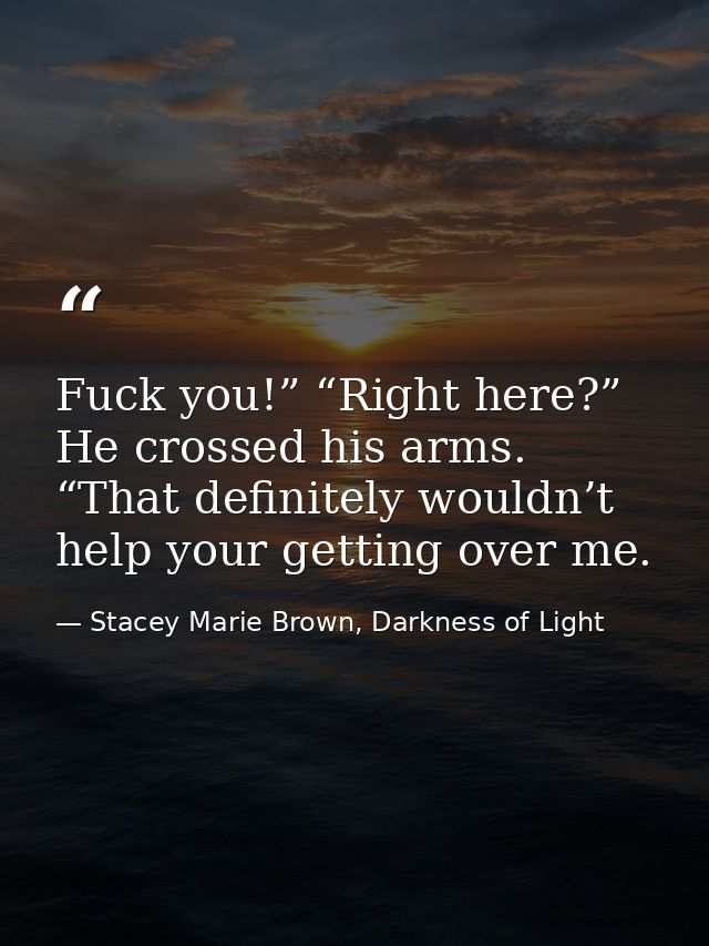 Fuck you!” “Right here?” He crossed his arms. “That definitely wouldn’t help your getting over me. — Stacey Marie Brown, Darkness of Light