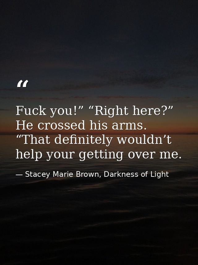 Fuck you!” “Right here?” He crossed his arms. “That definitely wouldn’t help your getting over me. — Stacey Marie Brown, Darkness of Light