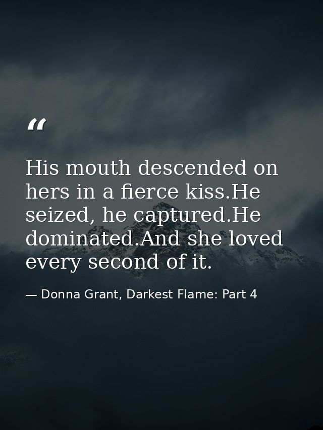 His mouth descended on hers in a fierce kiss.He seized, he captured.He dominated.And she loved every second of it. — Donna Grant, Darkest Flame: Part 4