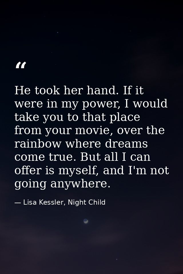 He took her hand. If it were in my power, I would take you to that place from your movie, over the rainbow where dreams  — Lisa Kessler, Night Child