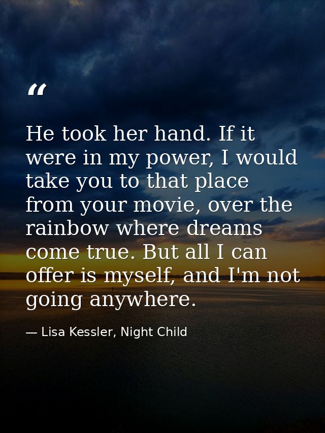 He took her hand. If it were in my power, I would take you to that place from your movie, over the rainbow where dreams  — Lisa Kessler, Night Child