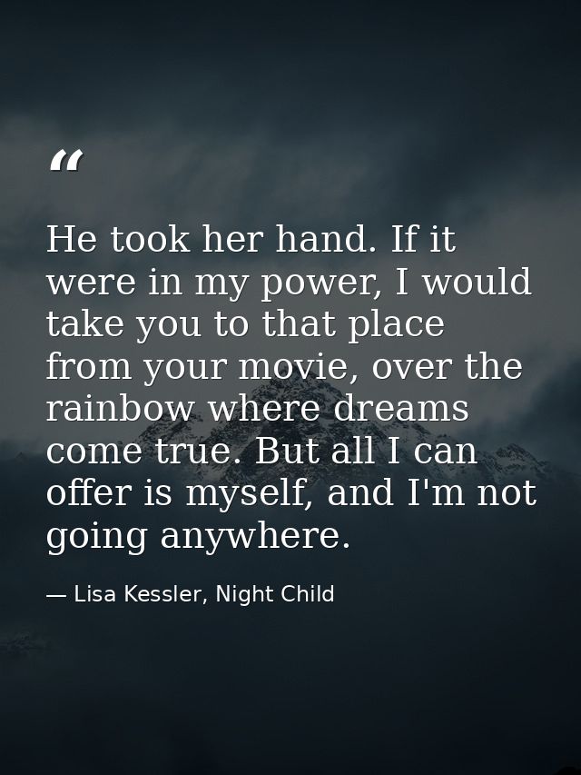 He took her hand. If it were in my power, I would take you to that place from your movie, over the rainbow where dreams  — Lisa Kessler, Night Child