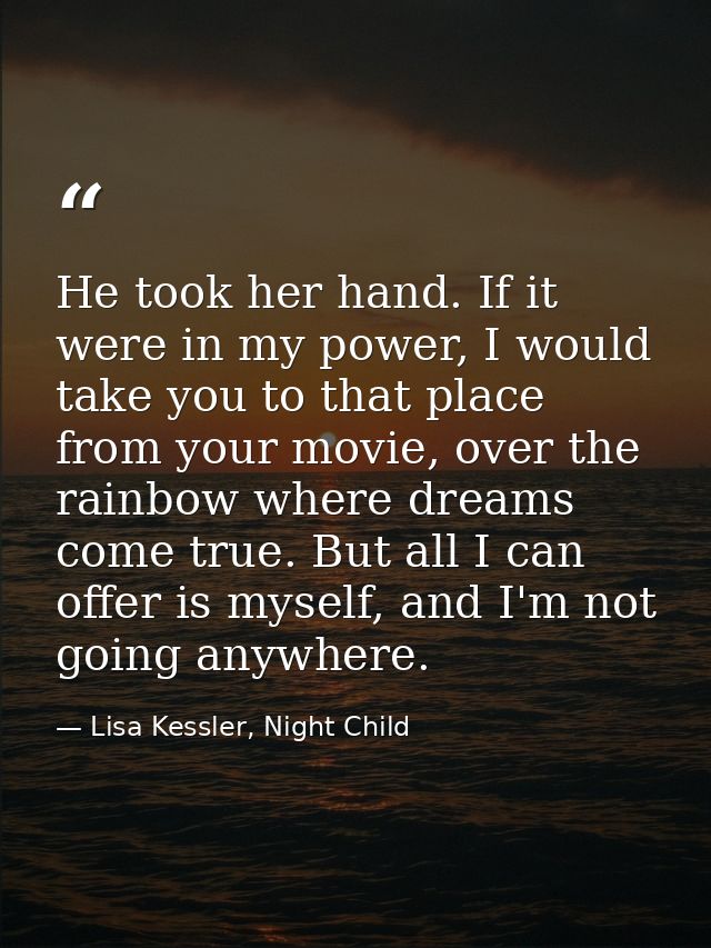 He took her hand. If it were in my power, I would take you to that place from your movie, over the rainbow where dreams  — Lisa Kessler, Night Child