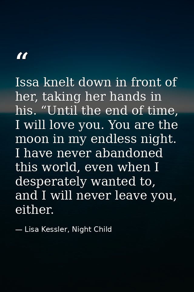 Issa knelt down in front of her, taking her hands in his. “Until the end of time, I will love you. You are the moon in m — Lisa Kessler, Night Child