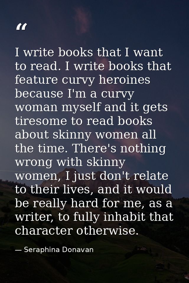 I write books that I want to read. I write books that feature curvy heroines because I'm a curvy woman myself and it get — Seraphina Donavan