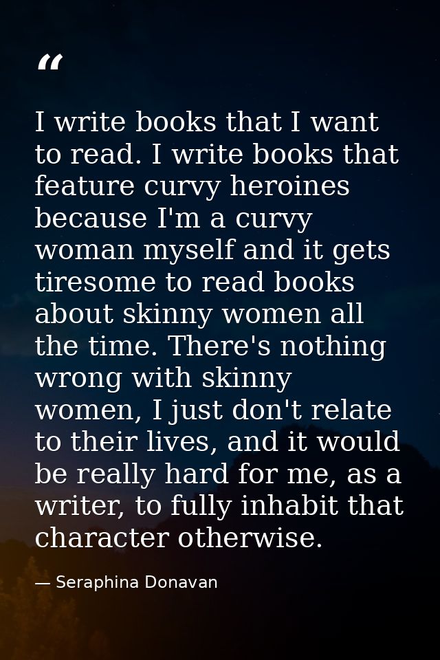 I write books that I want to read. I write books that feature curvy heroines because I'm a curvy woman myself and it get — Seraphina Donavan