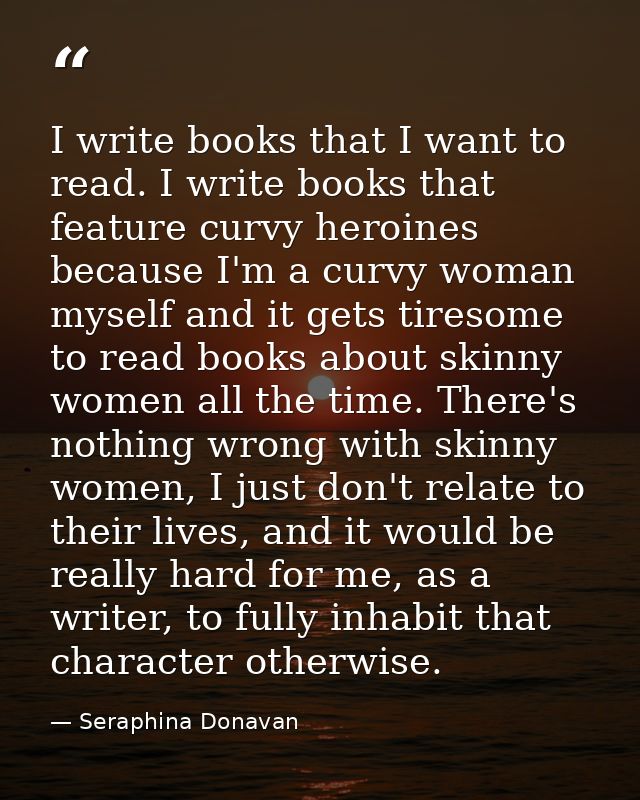 I write books that I want to read. I write books that feature curvy heroines because I'm a curvy woman myself and it get — Seraphina Donavan
