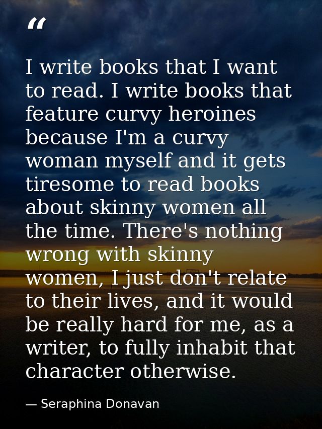 I write books that I want to read. I write books that feature curvy heroines because I'm a curvy woman myself and it get — Seraphina Donavan