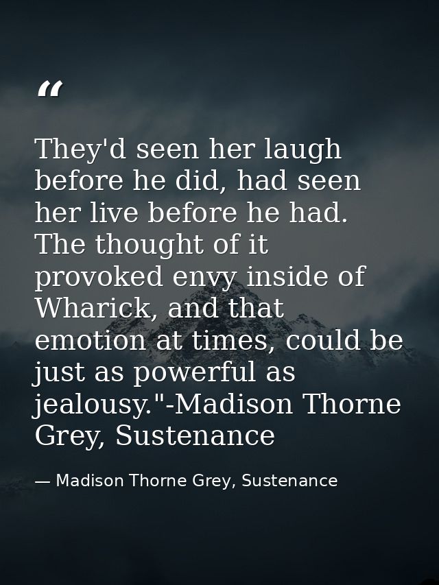 They'd seen her laugh before he did, had seen her live before he had. The thought of it provoked envy inside of Wharick, — Madison Thorne Grey, Sustenance
