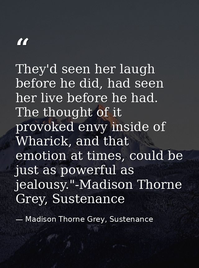 They'd seen her laugh before he did, had seen her live before he had. The thought of it provoked envy inside of Wharick, — Madison Thorne Grey, Sustenance