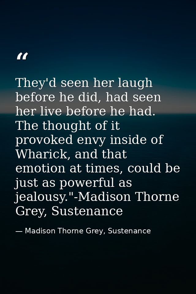 They'd seen her laugh before he did, had seen her live before he had. The thought of it provoked envy inside of Wharick, — Madison Thorne Grey, Sustenance