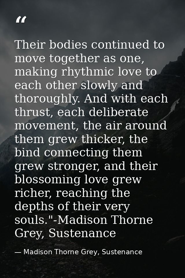 Their bodies continued to move together as one, making rhythmic love to each other slowly and thoroughly. And with each  — Madison Thorne Grey, Sustenance