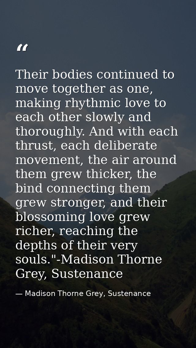 Their bodies continued to move together as one, making rhythmic love to each other slowly and thoroughly. And with each  — Madison Thorne Grey, Sustenance