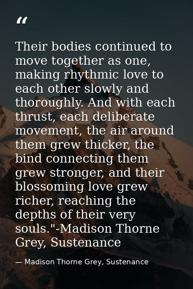 Their bodies continued to move together as one, making rhythmic love to each other slowly and thoroughly. And with each  — Madison Thorne Grey, Sustenance