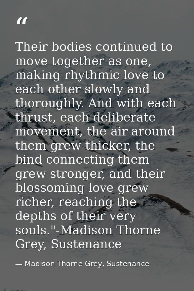Their bodies continued to move together as one, making rhythmic love to each other slowly and thoroughly. And with each  — Madison Thorne Grey, Sustenance