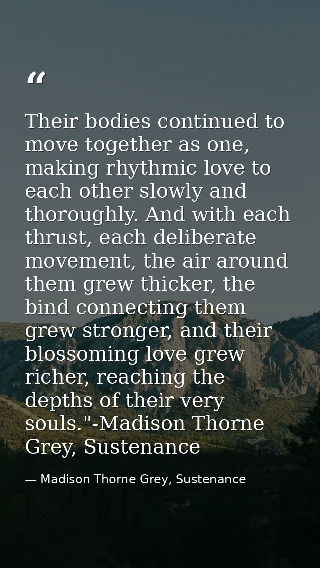 Their bodies continued to move together as one, making rhythmic love to each other slowly and thoroughly. And with each  — Madison Thorne Grey, Sustenance