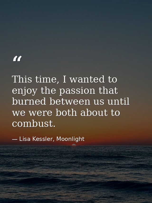 This time, I wanted to enjoy the passion that burned between us until we were both about to combust. — Lisa Kessler, Moonlight
