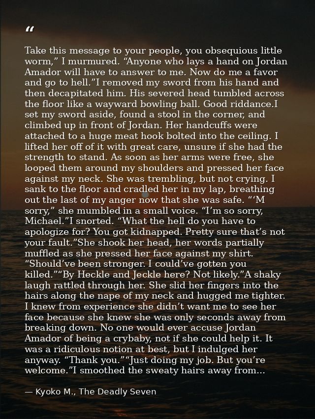 Take this message to your people, you obsequious little worm,” I murmured. “Anyone who lays a hand on Jordan Amador will — Kyoko M., The Deadly Seven