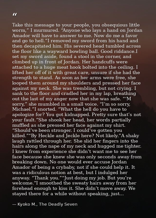 Take this message to your people, you obsequious little worm,” I murmured. “Anyone who lays a hand on Jordan Amador will — Kyoko M., The Deadly Seven