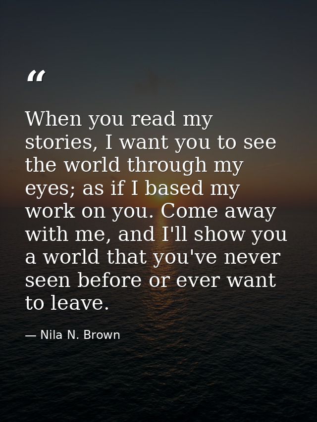 When you read my stories, I want you to see the world through my eyes; as if I based my work on you. Come away with me,  — Nila N. Brown