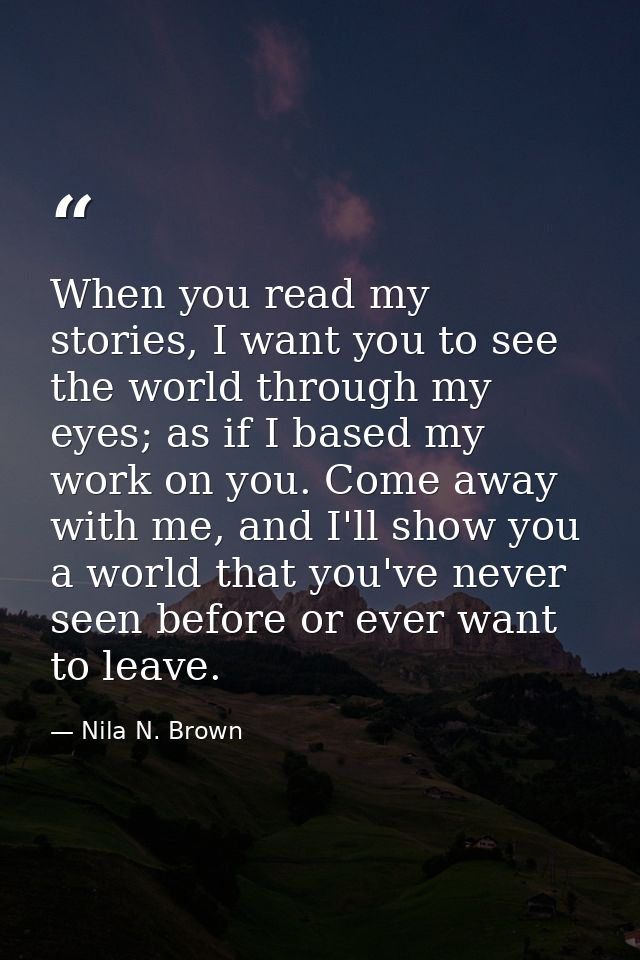 When you read my stories, I want you to see the world through my eyes; as if I based my work on you. Come away with me,  — Nila N. Brown