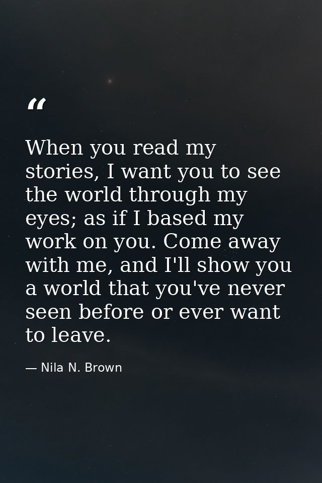 When you read my stories, I want you to see the world through my eyes; as if I based my work on you. Come away with me,  — Nila N. Brown