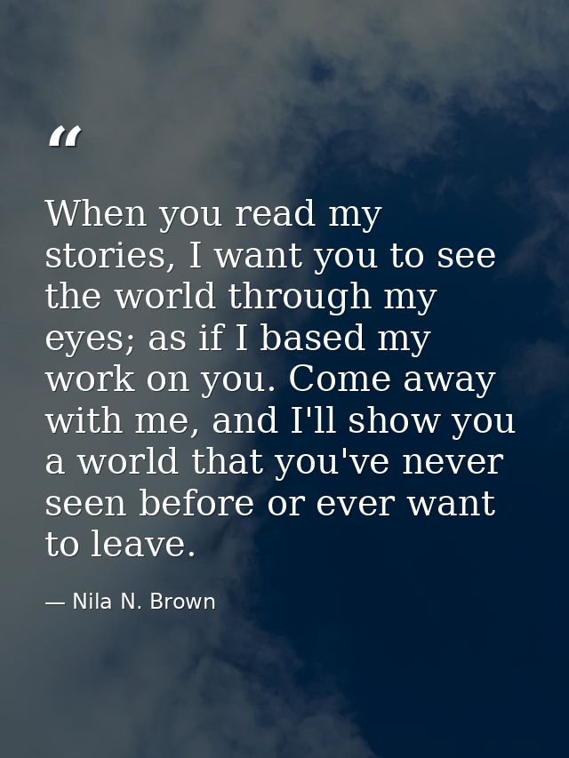 When you read my stories, I want you to see the world through my eyes; as if I based my work on you. Come away with me,  — Nila N. Brown