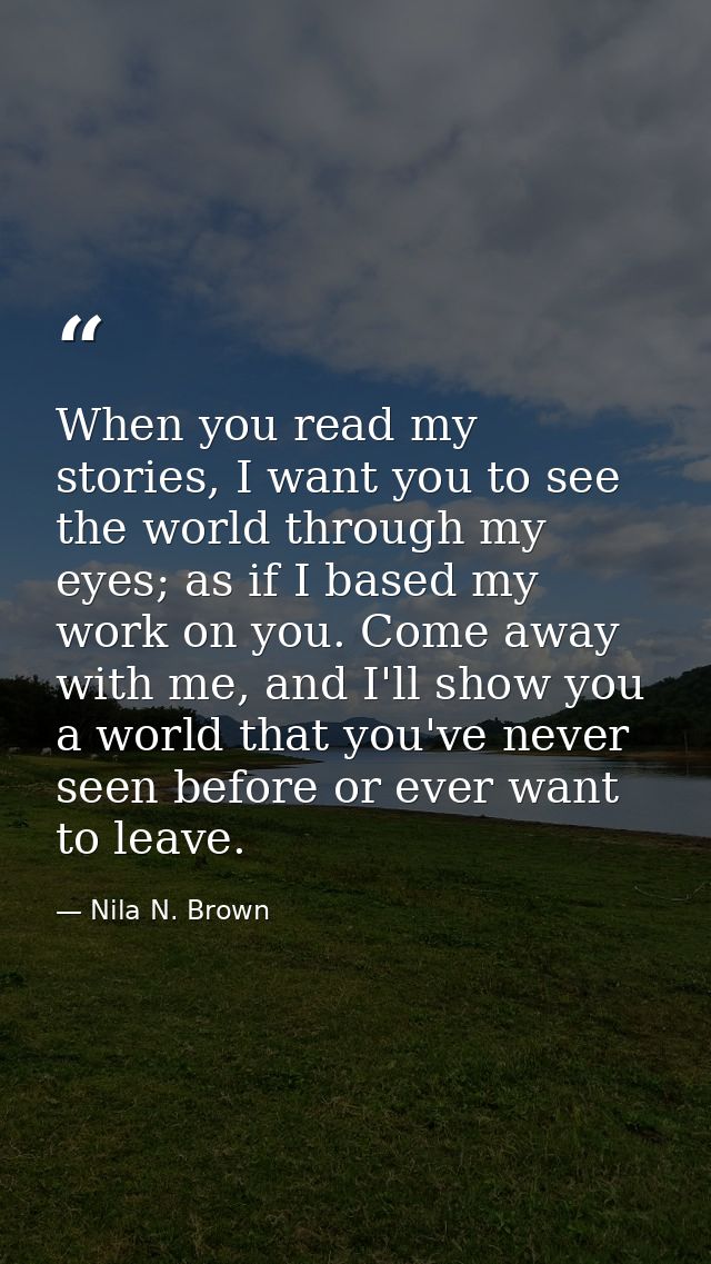 When you read my stories, I want you to see the world through my eyes; as if I based my work on you. Come away with me,  — Nila N. Brown