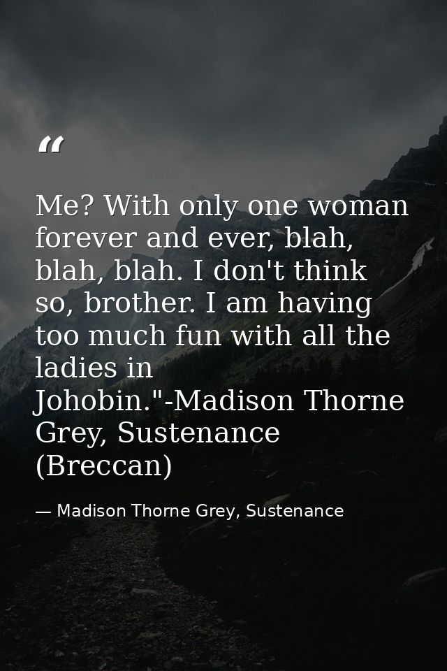 Me? With only one woman forever and ever, blah, blah, blah. I don't think so, brother. I am having too much fun with all — Madison Thorne Grey, Sustenance