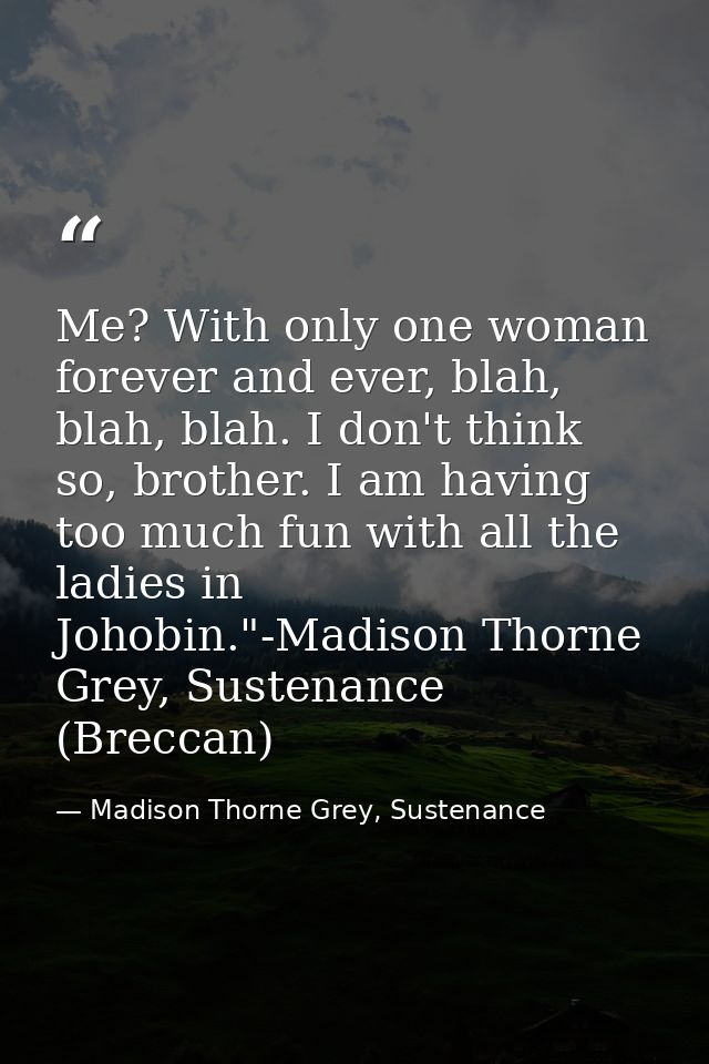 Me? With only one woman forever and ever, blah, blah, blah. I don't think so, brother. I am having too much fun with all — Madison Thorne Grey, Sustenance