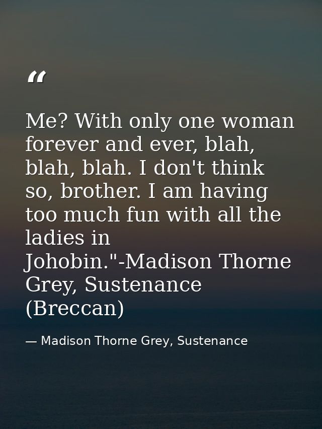 Me? With only one woman forever and ever, blah, blah, blah. I don't think so, brother. I am having too much fun with all — Madison Thorne Grey, Sustenance