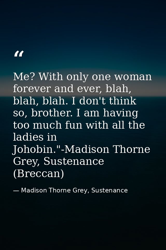 Me? With only one woman forever and ever, blah, blah, blah. I don't think so, brother. I am having too much fun with all — Madison Thorne Grey, Sustenance