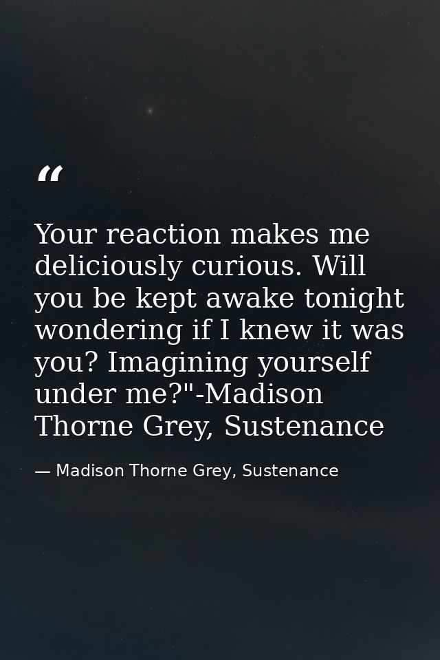 Your reaction makes me deliciously curious. Will you be kept awake tonight wondering if I knew it was you? Imagining you — Madison Thorne Grey, Sustenance