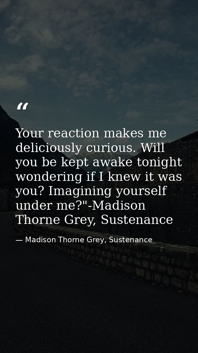Your reaction makes me deliciously curious. Will you be kept awake tonight wondering if I knew it was you? Imagining you — Madison Thorne Grey, Sustenance