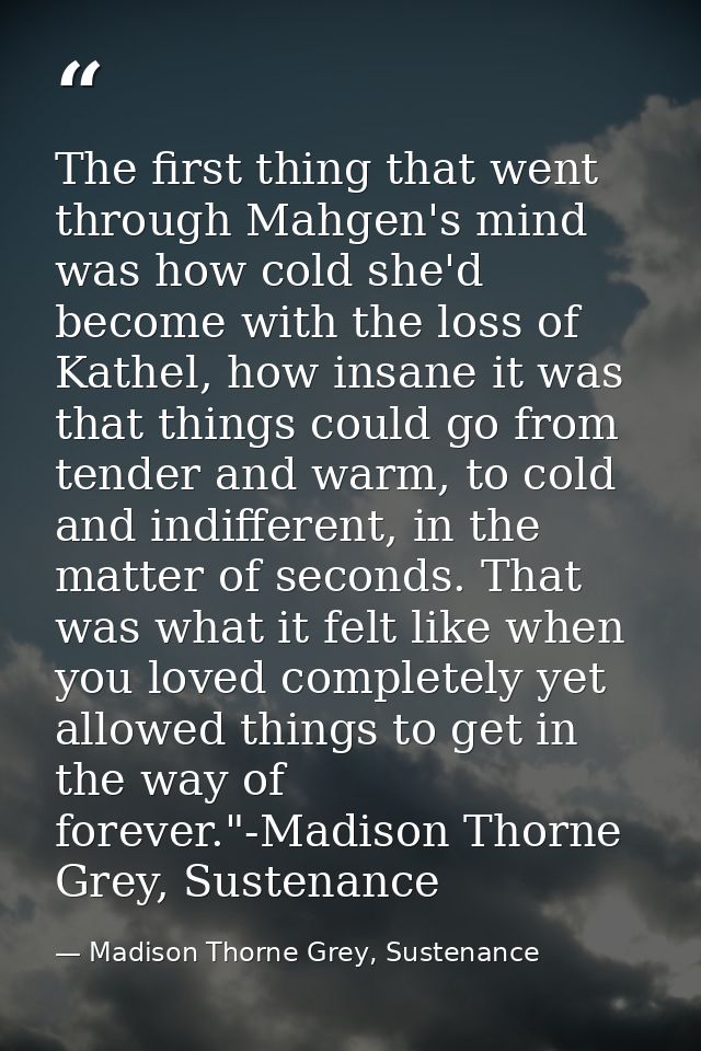 The first thing that went through Mahgen's mind was how cold she'd become with the loss of Kathel, how insane it was tha — Madison Thorne Grey, Sustenance