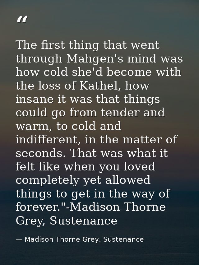 The first thing that went through Mahgen's mind was how cold she'd become with the loss of Kathel, how insane it was tha — Madison Thorne Grey, Sustenance