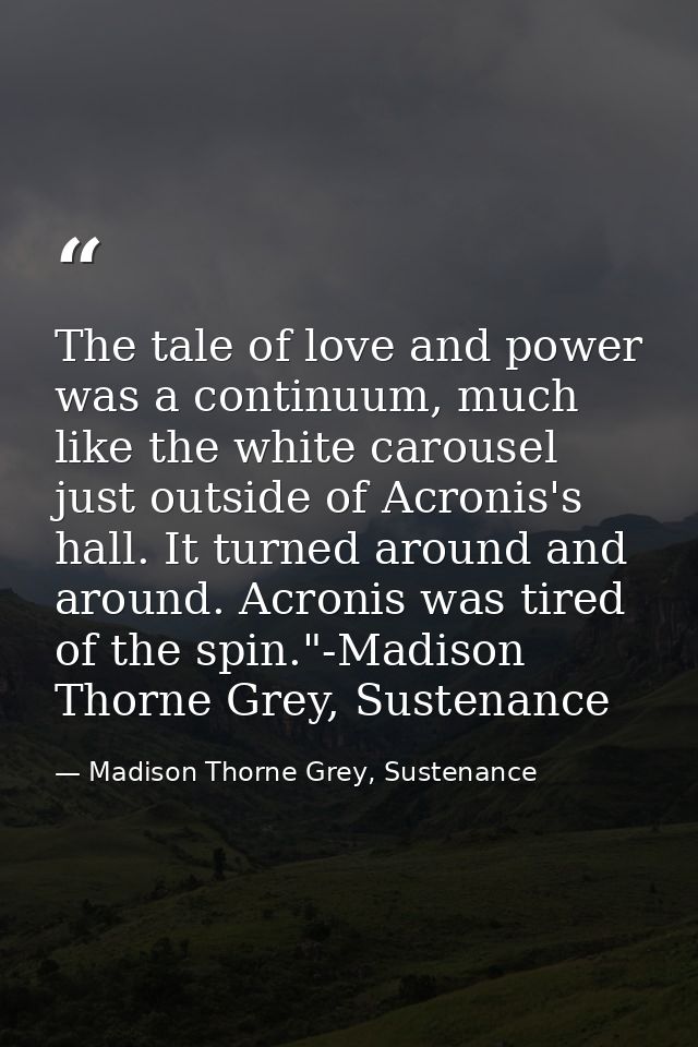 The tale of love and power was a continuum, much like the white carousel just outside of Acronis's hall. It turned aroun — Madison Thorne Grey, Sustenance