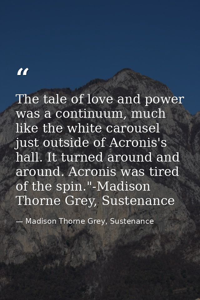 The tale of love and power was a continuum, much like the white carousel just outside of Acronis's hall. It turned aroun — Madison Thorne Grey, Sustenance