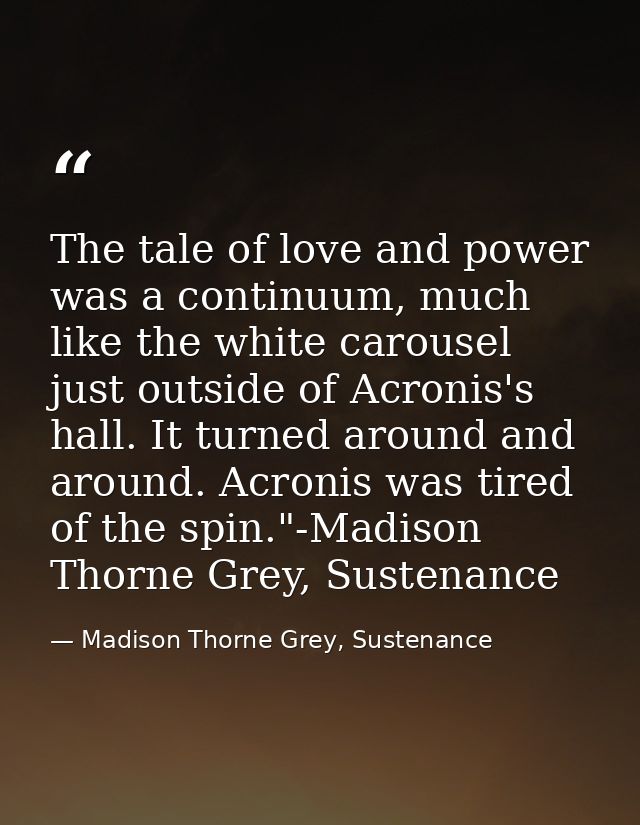The tale of love and power was a continuum, much like the white carousel just outside of Acronis's hall. It turned aroun — Madison Thorne Grey, Sustenance