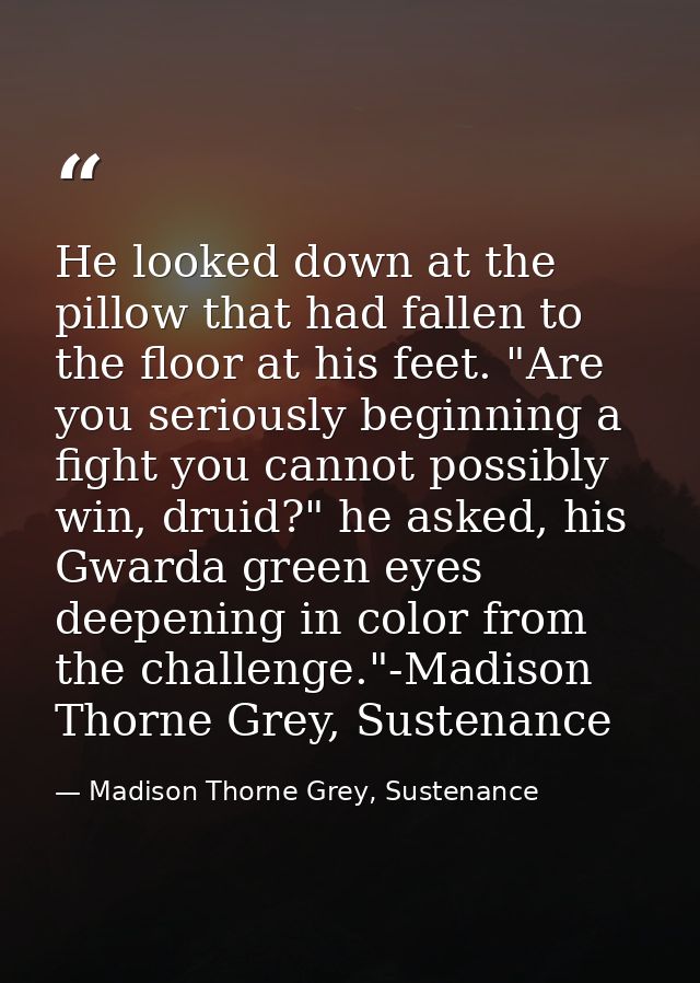 He looked down at the pillow that had fallen to the floor at his feet. "Are you seriously beginning a fight you cannot p — Madison Thorne Grey, Sustenance